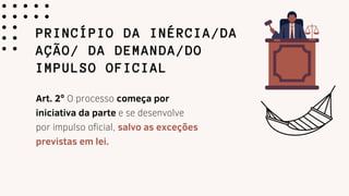 PRINCÍPIO DA INÉRCIA/DA
AÇÃO/ DA DEMANDA/DO
IMPULSO OFICIAL
Art. 2º O processo começa por
iniciativa da parte e se desenvolve
por impulso oficial, salvo as exceções
previstas em lei.
 