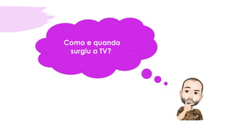 Como e quando
surgiu a TV?
 