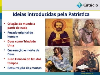 Ideias introduzidas pela Patrística
• Criação do mundo a
partir do nada
• Pecado original do
homem
• Deus como Trindade
Uma
• Encarnação e morte de
Deus
• Juízo Final ou de fim dos
tempos
• Ressurreição dos mortos
 