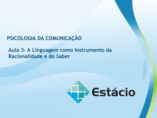 PSICOLOGIA DA COMUNICAÇÃO
Aula 3- A Linguagem como Instrumento da
Racionalidade e do Saber
 