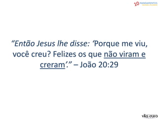 “Então Jesus lhe disse: ‘Porque me viu,
você creu? Felizes os que não viram e
creram’.” – João 20:29
 