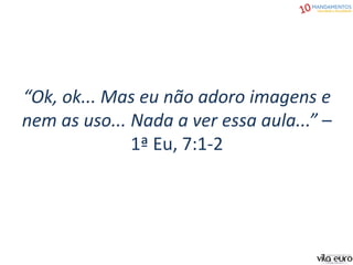 “Ok, ok... Mas eu não adoro imagens e
nem as uso... Nada a ver essa aula...” –
1ª Eu, 7:1-2
 