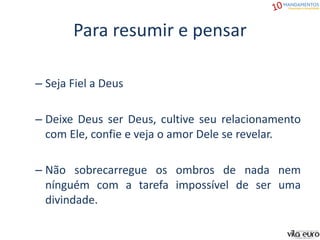 Para resumir e pensar
– Seja Fiel a Deus
– Deixe Deus ser Deus, cultive seu relacionamento
com Ele, confie e veja o amor Dele se revelar.
– Não sobrecarregue os ombros de nada nem
nínguém com a tarefa impossível de ser uma
divindade.
 