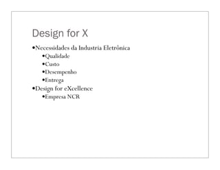 Design for X
—Necessidades da Industria Eletrônica
—Qualidade
—Custo
—Desempenho
—Entrega
—Design for eXcellence
—Empresa NCR
 