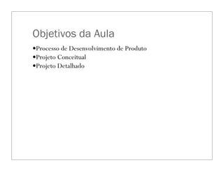 Objetivos da Aula
—Processo de Desenvolvimento de Produto
—Projeto Conceitual
—Projeto Detalhado
 