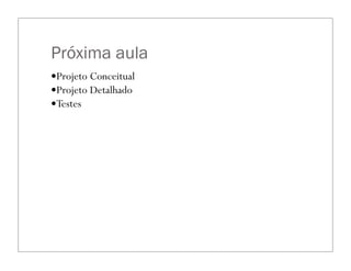 Próxima aula
—Projeto Conceitual
—Projeto Detalhado
—Testes
 