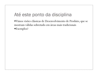 Até este ponto da disciplina
—Vimos visões clássicas de Desenvolvimento de Produto, que se
mostram válidas sobretudo em áreas mais tradicionais
—Exemplos?
 