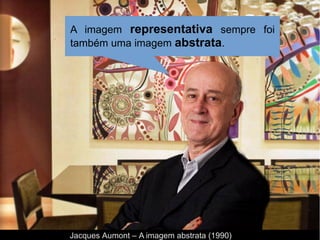 Jacques Aumont – A imagem abstrata (1990)
A imagem representativa sempre foi
também uma imagem abstrata.
 