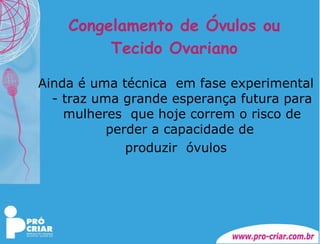 Congelamento de Óvulos ou Tecido Ovariano Ainda é uma técnica  em fase experimental - traz uma grande esperança futura para mulheres  que hoje correm o risco de perder a capacidade de  produzir  óvulos 