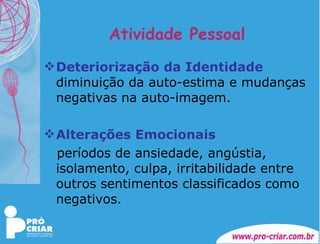 Atividade Pessoal Deteriorização da Identidade  diminuição da auto-estima e mudanças negativas na auto-imagem. Alterações Emocionais períodos de ansiedade, angústia, isolamento, culpa, irritabilidade entre outros sentimentos classificados como negativos. 