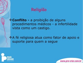 Religião Conflito -  a proibição de alguns procedimentos médicos - a infertilidade vista como um castigo. A fé religiosa atua como fator de apoio e suporte para quem a segue 