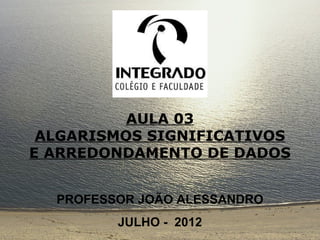 AULA 03
 ALGARISMOS SIGNIFICATIVOS
E ARREDONDAMENTO DE DADOS


  PROFESSOR JOÃO ALESSANDRO
         JULHO - 2012
 