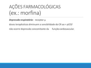 AÇÕES FARMACOLÓGICAS
(ex.: morfina)
Depressão respiratória : receptor µ
doses terapêuticas diminuem a sensibilidade do CR ao > pCO2
não ocorre depressão concomitante da função cardiovascular.
 