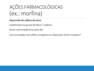 AÇÕES FARMACOLÓGICAS
(ex.: morfina)
Depressão do reflexo da tosse
substituição no grupo fenólico = codeina
doses sub-terapêuticas para dor
sem correlação com efeito analgésico ou depressor. Outro receptor?
 
