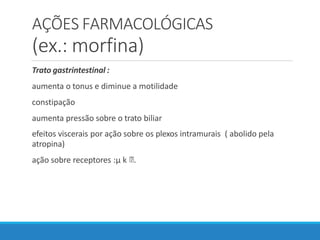 AÇÕES FARMACOLÓGICAS
(ex.: morfina)
Trato gastrintestinal :
aumenta o tonus e diminue a motilidade
constipação
aumenta pressão sobre o trato biliar
efeitos viscerais por ação sobre os plexos intramurais ( abolido pela
atropina)
ação sobre receptores :µ k .
 