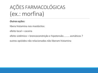AÇÕES FARMACOLÓGICAS
(ex.: morfina)
Outras ações:
libera histamina nos mastócitos:
efeito local = coceira
efeito sistêmico = broncoconstrição e hipotensão......... asmáticos ?
outros opióides não relacionados não liberam histamina
 