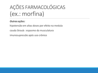 AÇÕES FARMACOLÓGICAS
(ex.: morfina)
Outras ações:
hipotensão em altas doses por efeito na medula
cauda Straub : espasmo da musculatura
imunosupressão após uso crônico
 