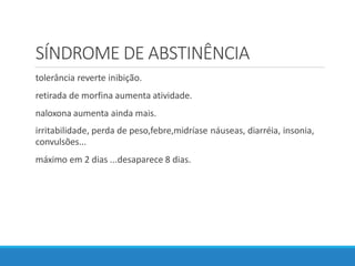 SÍNDROME DE ABSTINÊNCIA
tolerância reverte inibição.
retirada de morfina aumenta atividade.
naloxona aumenta ainda mais.
irritabilidade, perda de peso,febre,midríase náuseas, diarréia, insonia,
convulsões...
máximo em 2 dias ...desaparece 8 dias.
 