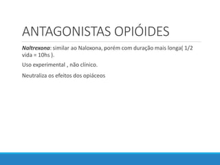 ANTAGONISTAS OPIÓIDES
Naltrexona: similar ao Naloxona, porém com duração mais longa( 1/2
vida = 10hs ).
Uso experimental , não clínico.
Neutraliza os efeitos dos opiáceos
 