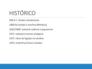 HISTÓRICO
300 A C -Árabes introduziram
1806 foi isolada a morfina (Morfeus)
1832/1848 isolaram codeina e papaverina
1972 naloxano reverte analgesia
1973 sítios de ligação no cérebro
1976 endorfinas foram isoladas
 