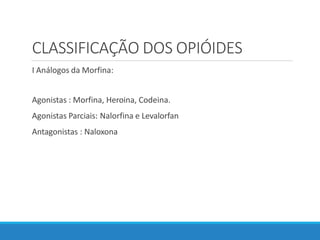 CLASSIFICAÇÃO DOS OPIÓIDES
I Análogos da Morfina:
Agonistas : Morfina, Heroina, Codeina.
Agonistas Parciais: Nalorfina e Levalorfan
Antagonistas : Naloxona
 