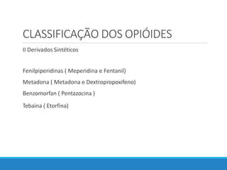 CLASSIFICAÇÃO DOS OPIÓIDES
II Derivados Sintéticos
Fenilpiperidinas ( Meperidina e Fentanil)
Metadona ( Metadona e Dextropropoxifeno)
Benzomorfan ( Pentazocina )
Tebaina ( Etorfina)
 