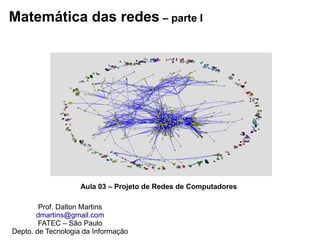 Matemática das redes – parte I
Prof. Dalton Martins
dmartins@gmail.com
FATEC – São Paulo
Depto. de Tecnologia da Informação
Aula 03 – Projeto de Redes de Computadores
 