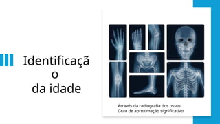 Identificaçã
o
da idade
Através da radiografia dos ossos.
Grau de aproximação significativo
 