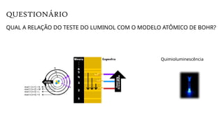 QUESTIONÁRIO
QUAL A RELAÇÃO DO TESTE DO LUMINOL COM O MODELO ATÔMICO DE BOHR?
Quimioluminescência
 