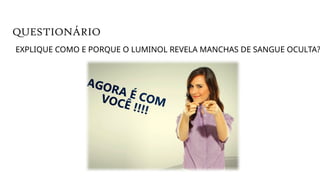 EXPLIQUE COMO E PORQUE O LUMINOL REVELA MANCHAS DE SANGUE OCULTA?
QUESTIONÁRIO
 
