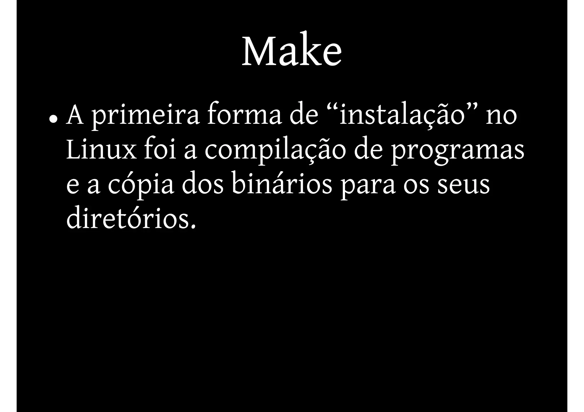 Make
A primeira forma de “instalação” no
Linux foi a compilação de programas
e a cópia dos binários para os seus
diretórios.
 