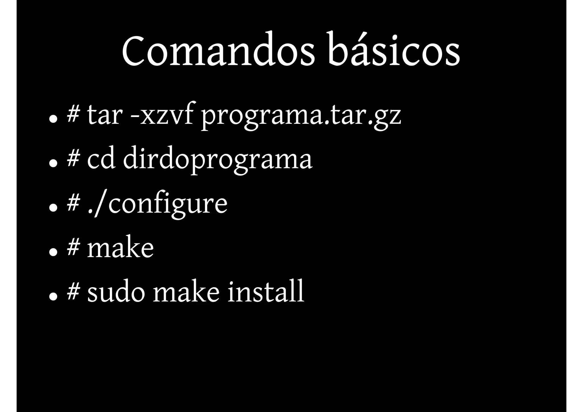 Comandos básicos
# tar -xzvf programa.tar.gz
# cd dirdoprograma
# ./configure
# make
# sudo make install
 