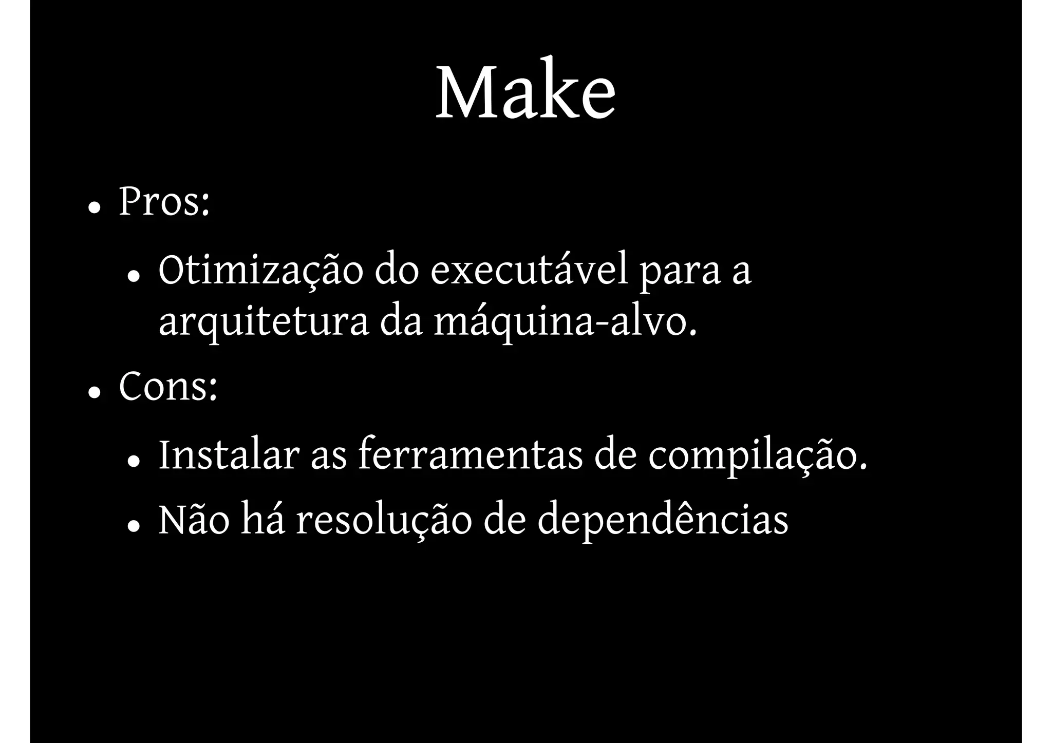 Make
Pros:
  Otimização do executável para a
  arquitetura da máquina-alvo.
Cons:
  Instalar as ferramentas de compilação.
  Não há resolução de dependências
 