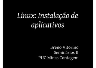 Linux: Instalação de
    aplicativos

            Breno Vitorino
              Seminários II
       PUC Minas Contagem
 
