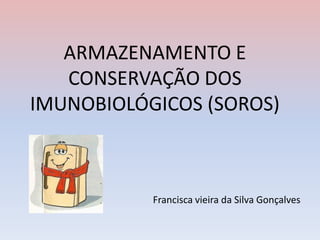 ARMAZENAMENTO E
   CONSERVAÇÃO DOS
IMUNOBIOLÓGICOS (SOROS)



           Francisca vieira da Silva Gonçalves
 