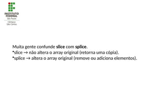 Muita gente confunde slice com splice.
•slice → não altera o array original (retorna uma cópia).
•splice → altera o array original (remove ou adiciona elementos).
 