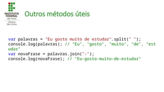 Outros métodos úteis
var palavras = "Eu gosto muito de estudar".split(" ");
console.log(palavras); // "Eu", "gosto", "muito", "de", "est
udar"
var novaFrase = palavras.join("-");
console.log(novaFrase); // "Eu-gosto-muito-de-estudar"
 