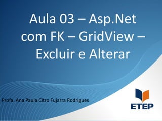 Aula 03 – Asp.Net
com FK – GridView –
Excluir e Alterar
Profa. Ana Paula Citro Fujarra Rodrigues

 