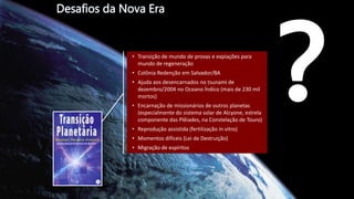 • Transição de mundo de provas e expiações para
mundo de regeneração
• Colônia Redenção em Salvador/BA
• Ajuda aos desencarnados no tsunami de
dezembro/2004 no Oceano Índico (mais de 230 mil
mortos)
• Encarnação de missionários de outros planetas
(especialmente do sistema solar de Alcyone, estrela
componente das Plêiades, na Constelação de Touro)
• Reprodução assistida (fertilização in vitro)
• Momentos difíceis (Lei de Destruição)
• Migração de espíritos
 