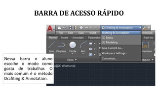 BARRA DE ACESSO RÁPIDO
Nessa barra o aluno
escolhe o modo como
gosta de trabalhar. O
mais comum é o método
Drafiting & Annotation.
 