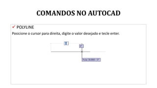 COMANDOS NO AUTOCAD
 POLYLINE
Posicione o cursor para direita, digite o valor desejado e tecle enter.
 