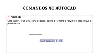 COMANDOS NO AUTOCAD
 POLYLINE
Caso queira criar uma linha espessa, acione o comando Polyline e especifique o
ponto inicial.
 