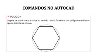 COMANDOS NO AUTOCAD
 POLYGON
Depois de confirmado o valor do raio do círculo foi criado um polígono de 6 lados
iguais, inscrito ao círculo.
 