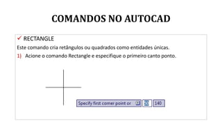 COMANDOS NO AUTOCAD
 RECTANGLE
Este comando cria retângulos ou quadrados como entidades únicas.
1) Acione o comando Rectangle e especifique o primeiro canto ponto.
 