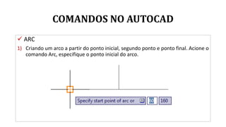 COMANDOS NO AUTOCAD
 ARC
1) Criando um arco a partir do ponto inicial, segundo ponto e ponto final. Acione o
comando Arc, especifique o ponto inicial do arco.
 