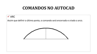 COMANDOS NO AUTOCAD
 ARC
Assim que definir o último ponto, o comando será encerrado e criado o arco.
 