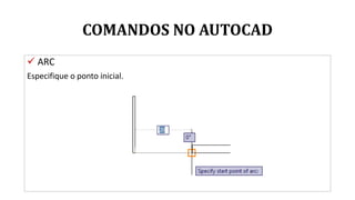 COMANDOS NO AUTOCAD
 ARC
Especifique o ponto inicial.
 