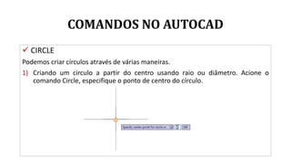 COMANDOS NO AUTOCAD
 CIRCLE
Podemos criar círculos através de várias maneiras.
1) Criando um circulo a partir do centro usando raio ou diâmetro. Acione o
comando Circle, especifique o ponto de centro do círculo.
 