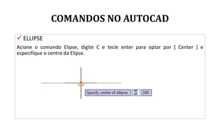 COMANDOS NO AUTOCAD
 ELLIPSE
Acione o comando Elipse, digite C e tecle enter para optar por [ Center ] e
especifique o centro da Elipse.
 