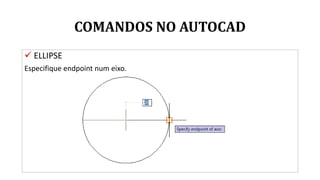 COMANDOS NO AUTOCAD
 ELLIPSE
Especifique endpoint num eixo.
 